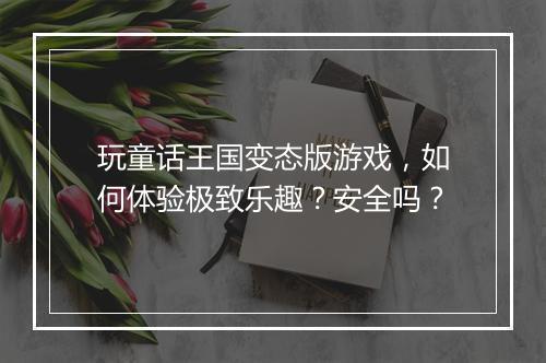 玩童话王国变态版游戏，如何体验极致乐趣？安全吗？
