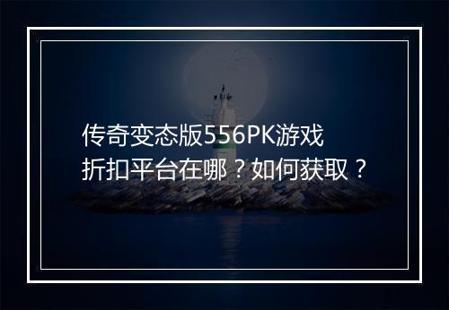 传奇变态版556PK游戏折扣平台在哪？如何获取？