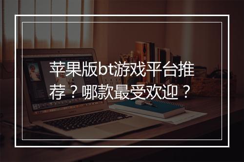 苹果版bt游戏平台推荐？哪款最受欢迎？