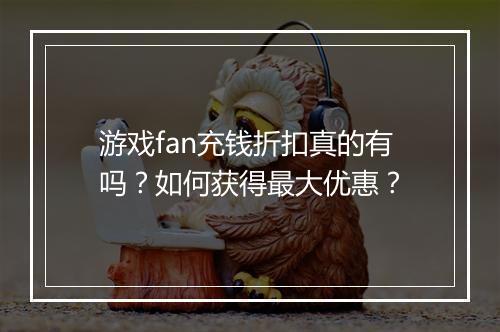 游戏fan充钱折扣真的有吗？如何获得最大优惠？