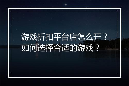游戏折扣平台店怎么开？如何选择合适的游戏？