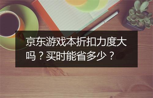 京东游戏本折扣力度大吗？买时能省多少？
