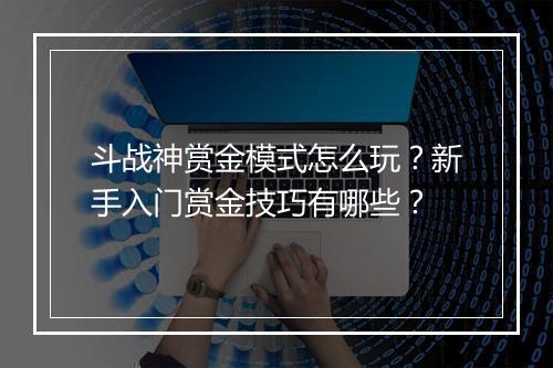 斗战神赏金模式怎么玩？新手入门赏金技巧有哪些？
