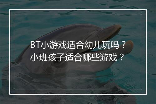 BT小游戏适合幼儿玩吗？小班孩子适合哪些游戏？