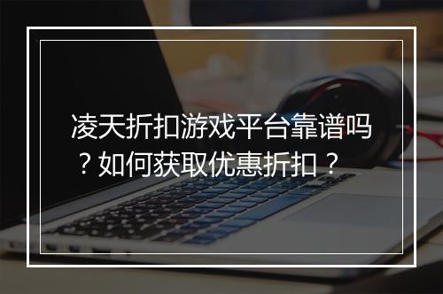 凌天折扣游戏平台靠谱吗？如何获取优惠折扣？