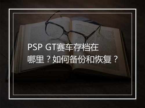 PSP GT赛车存档在哪里？如何备份和恢复？