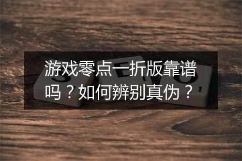 游戏零点一折版靠谱吗？如何辨别真伪？