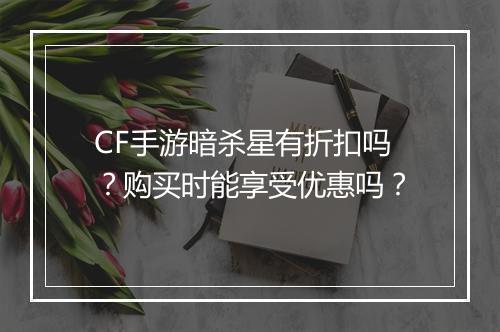 CF手游暗杀星有折扣吗?购买时能享受优惠吗?