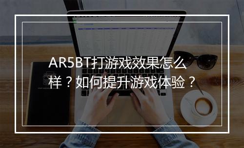 AR5BT打游戏效果怎么样？如何提升游戏体验？