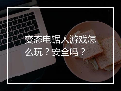 变态电锯人游戏怎么玩?安全吗?