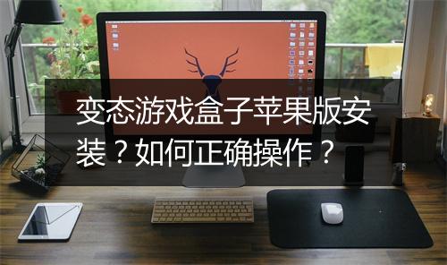 变态游戏盒子苹果版安装？如何正确操作？