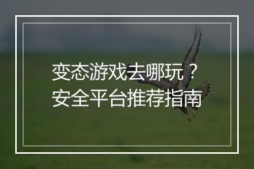 变态游戏去哪玩?安全平台推荐指南