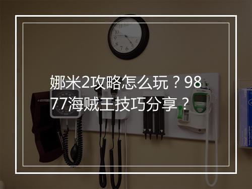 娜米2攻略怎么玩？9877海贼王技巧分享？