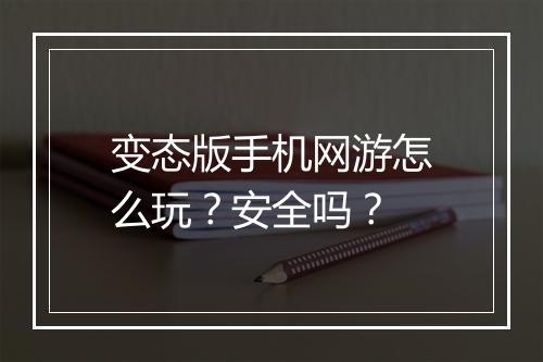 变态版手机网游怎么玩？安全吗？
