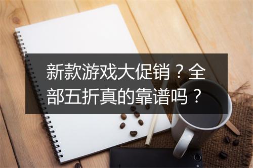 新款游戏大促销？全部五折真的靠谱吗？