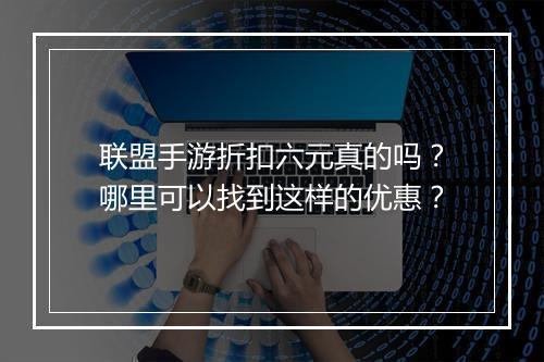 联盟手游折扣六元真的吗？哪里可以找到这样的优惠？