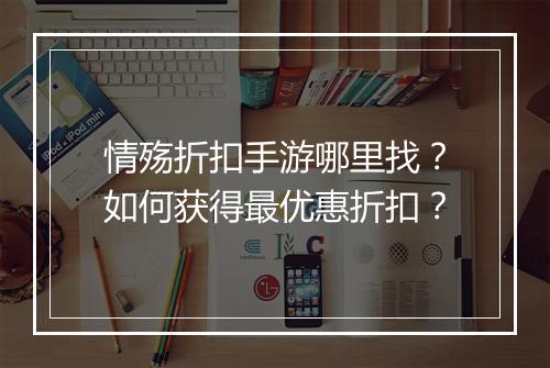 情殇折扣手游哪里找?如何获得最优惠折扣?