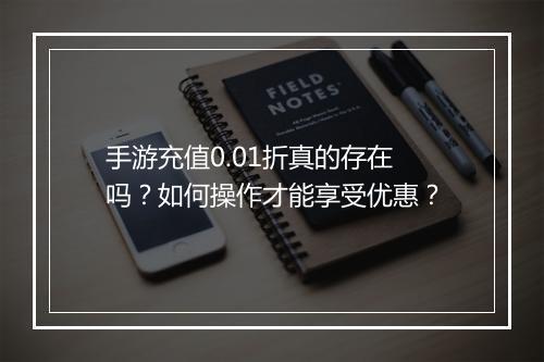 手游充值0.01折真的存在吗？如何操作才能享受优惠？