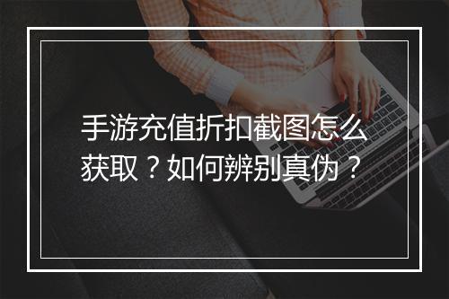 手游充值折扣截图怎么获取？如何辨别真伪？