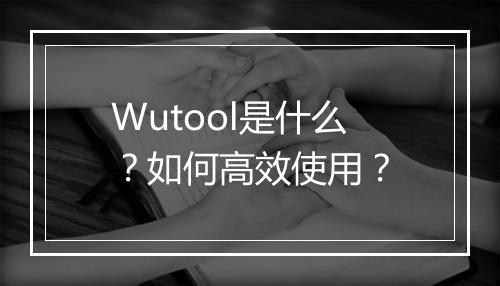 Wutool是什么？如何高效使用？