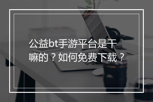 公益bt手游平台是干嘛的？如何免费下载？