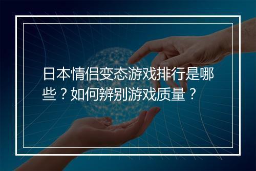 日本情侣变态游戏排行是哪些?如何辨别游戏质量?