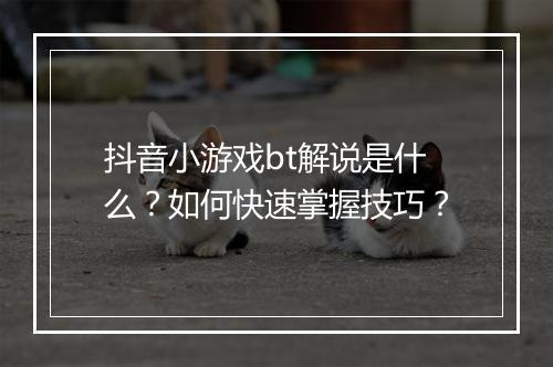 抖音小游戏bt解说是什么？如何快速掌握技巧？