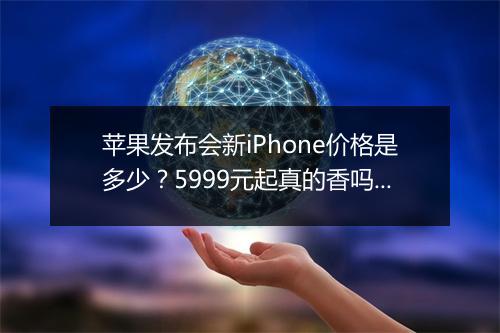 苹果发布会新iPhone价格是多少？5999元起真的香吗？
