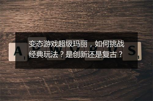 变态游戏超级玛丽，如何挑战经典玩法？是创新还是复古？