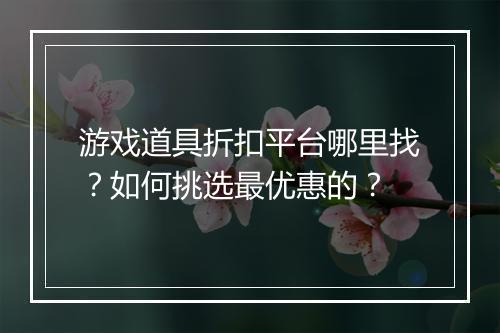 游戏道具折扣平台哪里找？如何挑选最优惠的？