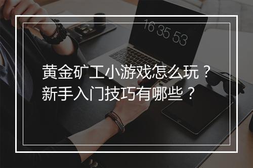 黄金矿工小游戏怎么玩?新手入门技巧有哪些?