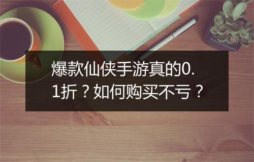爆款仙侠手游真的0.1折？如何购买不亏？