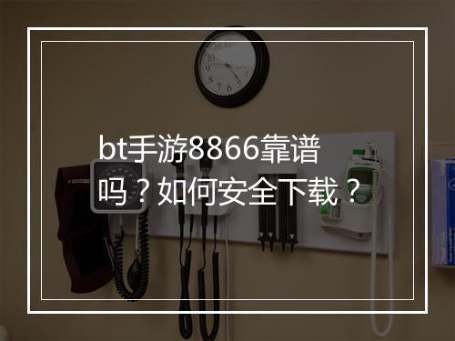 bt手游8866靠谱吗？如何安全下载？