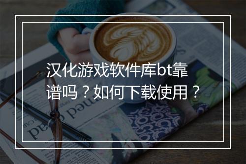 汉化游戏软件库bt靠谱吗？如何下载使用？