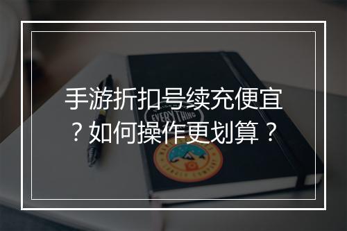 手游折扣号续充便宜?如何操作更划算?