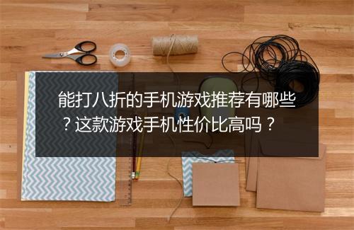 能打八折的手机游戏推荐有哪些?这款游戏手机性价比高吗?