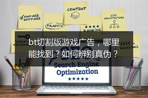 bt切割版游戏广告,哪里能找到?如何辨别真伪?