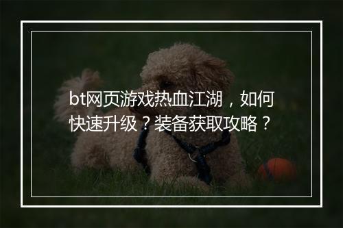 bt网页游戏热血江湖,如何快速升级?装备获取攻略?