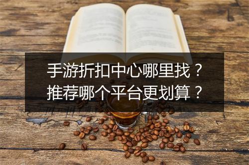 手游折扣中心哪里找？推荐哪个平台更划算？