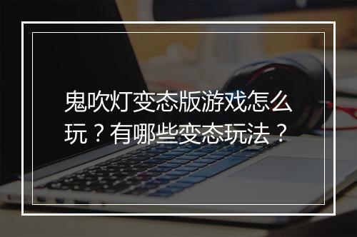 鬼吹灯变态版游戏怎么玩？有哪些变态玩法？