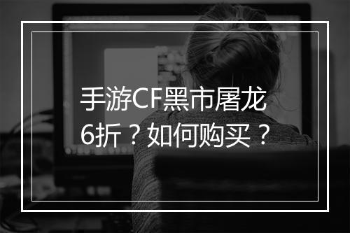 手游CF黑市屠龙6折?如何购买?