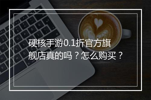 硬核手游0.1折官方旗舰店真的吗？怎么购买？