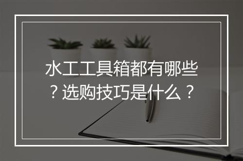 水工工具箱都有哪些？选购技巧是什么？