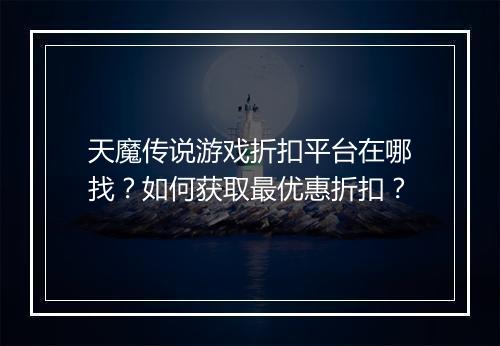 天魔传说游戏折扣平台在哪找？如何获取最优惠折扣？
