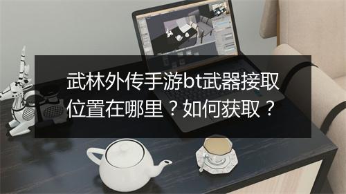 武林外传手游bt武器接取位置在哪里？如何获取？