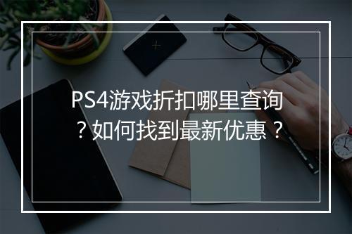 PS4游戏折扣哪里查询？如何找到最新优惠？