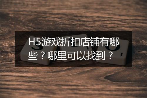 H5游戏折扣店铺有哪些?哪里可以找到?