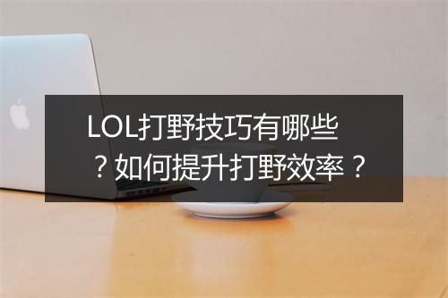 LOL打野技巧有哪些？如何提升打野效率？