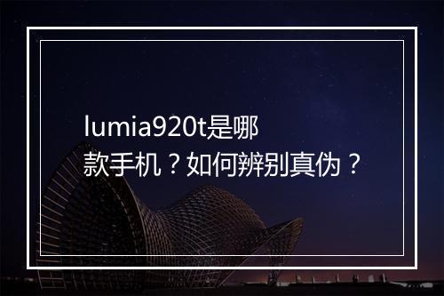 lumia920t是哪款手机？如何辨别真伪？