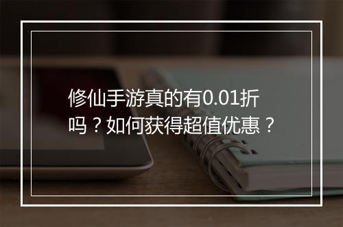 修仙手游真的有0.01折吗?如何获得超值优惠?